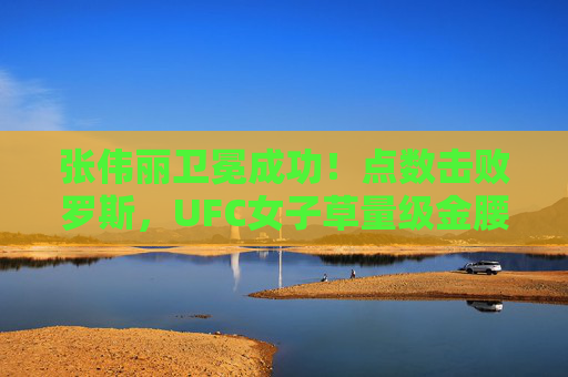 张伟丽卫冕成功！点数击败罗斯，UFC女子草量级金腰带再续中国力量，张伟丽卫冕成功点数击败罗斯UFC女子草量级金腰带再续中国力量