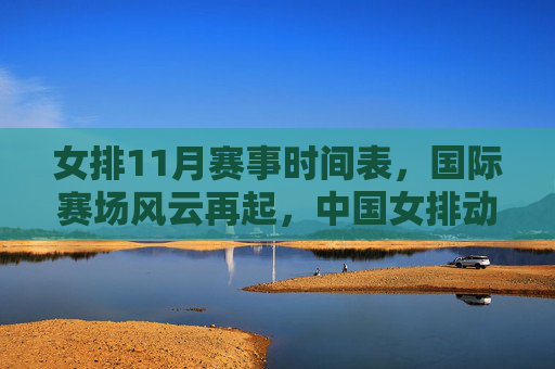 女排11月赛事时间表,国际赛场风云再起,中国女排动态引期待,女排11月赛事时间表,国际赛场风云再起,中国女排动态引期待