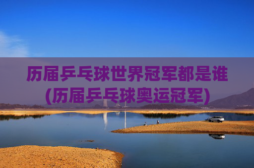 历届乒乓球世界冠军都是谁(历届乒乓球奥运冠军)
