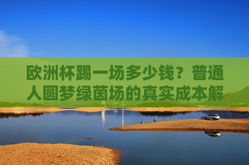 欧洲杯踢一场多少钱?普通人圆梦绿茵场的真实成本解析,欧洲杯踢一场多少钱?普通人圆梦绿茵场的真实成本解析