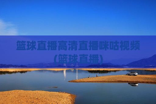 篮球直播高清直播咪咕视频(篮球直播)