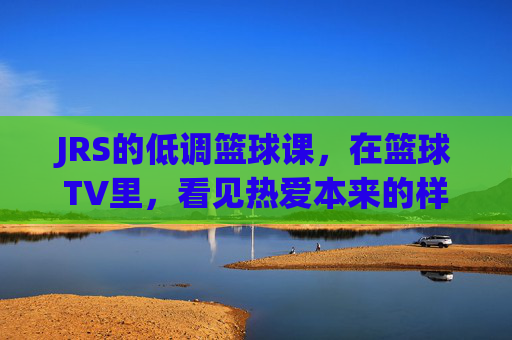 JRS的低调篮球课,在篮球TV里,看见热爱本来的样子,篮球TV里,JRS低调篮球课藏着热爱的本来样子