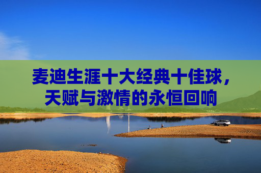 麦迪生涯十大经典十佳球,天赋与激情的永恒回响