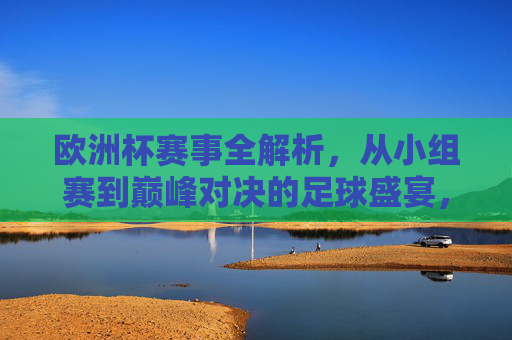 欧洲杯赛事全解析，从小组赛到巅峰对决的足球盛宴，欧洲杯赛事全解析，从小组赛到巅峰对决的足球盛宴