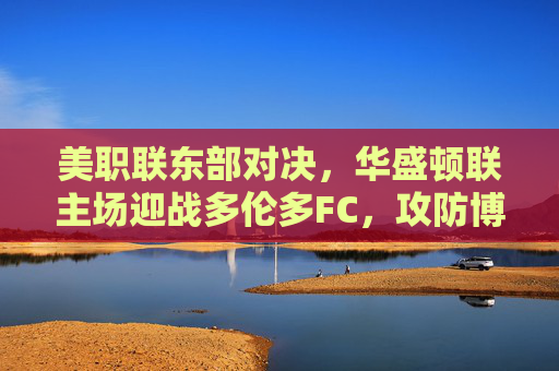 美职联东部对决，华盛顿联主场迎战多伦多FC，攻防博弈谁主沉浮？美职联东部对决，华盛顿联vs多伦多FC，攻防博弈谁主沉浮
