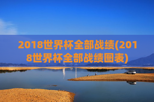 2018世界杯全部战绩(2018世界杯全部战绩图表)