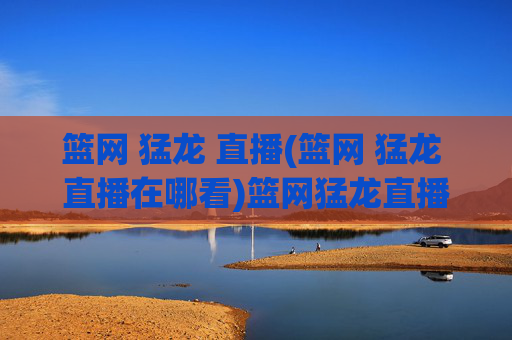 篮网 猛龙 直播(篮网 猛龙 直播在哪看)篮网猛龙直播观看指南