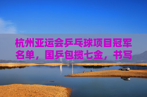 杭州亚运会乒乓球项目冠军名单，国乒包揽七金，书写亚洲乒坛新传奇，杭州亚运会国乒包揽七金 书写亚洲乒坛新传奇