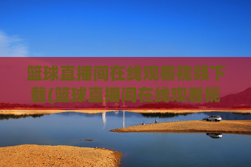 篮球直播间在线观看视频下载(篮球直播间在线观看视频下载安装)