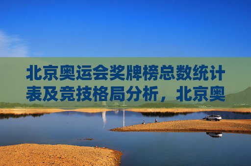 北京奥运会奖牌榜总数统计表及竞技格局分析,北京奥运会奖牌榜统计及竞技格局分析