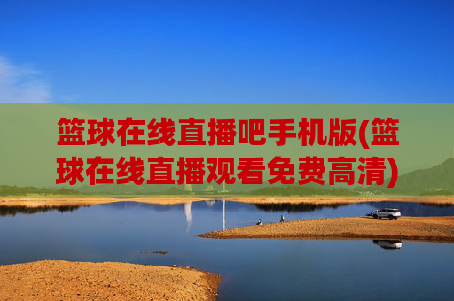 篮球在线直播吧手机版(篮球在线直播观看免费高清)