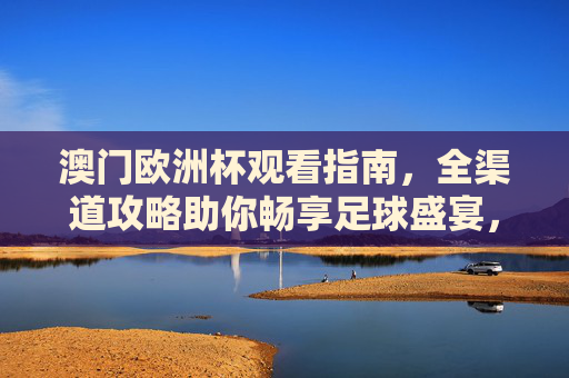 澳门欧洲杯观看指南,全渠道攻略助你畅享足球盛宴,澳门欧洲杯全渠道观看指南,畅享足球盛宴攻略