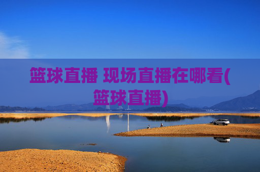 篮球直播 现场直播在哪看(篮球直播)