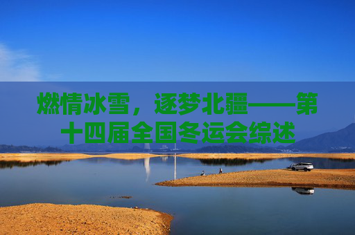 燃情冰雪,逐梦北疆——第十四届全国冬运会综述