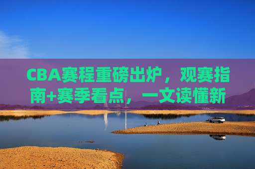 CBA赛程重磅出炉,观赛指南+赛季看点,一文读懂新赛季征程