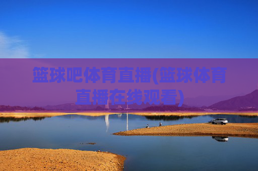 篮球吧体育直播(篮球体育直播在线观看)