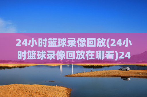 24小时篮球录像回放(24小时篮球录像回放在哪看)24小时篮球录像回放