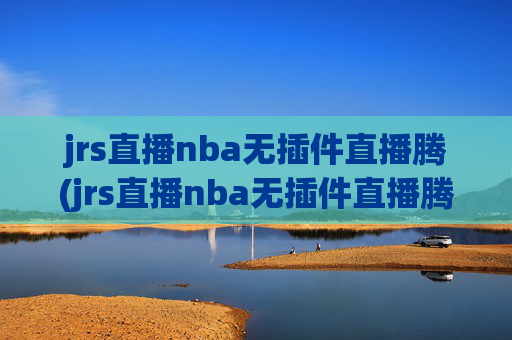 jrs直播nba无插件直播腾(jrs直播nba无插件直播腾讯乐球)jrs直播NBA无插件直播