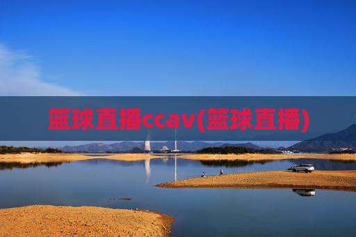 篮球直播ccav(篮球直播)