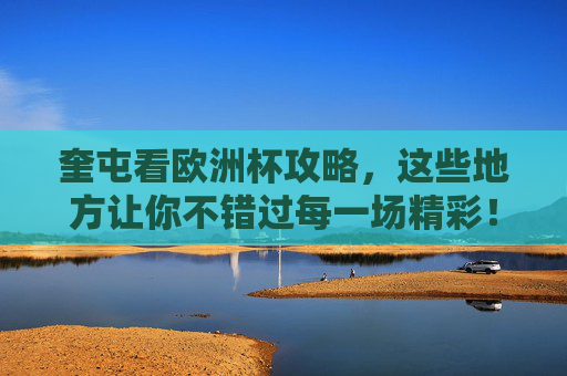 奎屯看欧洲杯攻略，这些地方让你不错过每一场精彩！奎屯看欧洲杯攻略，不错过每一场精彩！