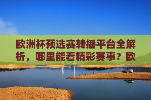 欧洲杯预选赛转播平台全解析,哪里能看精彩赛事?欧洲杯预选赛转播平台全解析,精彩赛事观看指南