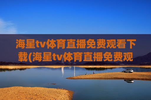 海星tv体育直播免费观看下载(海星tv体育直播免费观看下载安装)海星TV体育直播免费观看下载