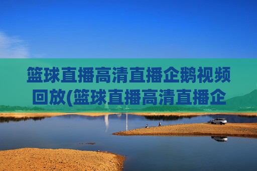 篮球直播高清直播企鹅视频回放(篮球直播高清直播企鹅视频回放在哪看)