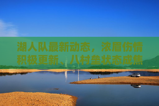 湖人队最新动态,浓眉伤情积极更新、八村垒状态成焦点,季前赛备战迎关键期,湖人季前赛备战关键期,浓眉伤情积极更新,八村垒状态成焦点