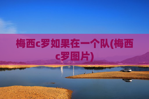 梅西c罗如果在一个队(梅西c罗图片)