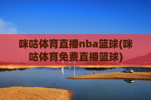 咪咕体育直播nba篮球(咪咕体育免费直播篮球)