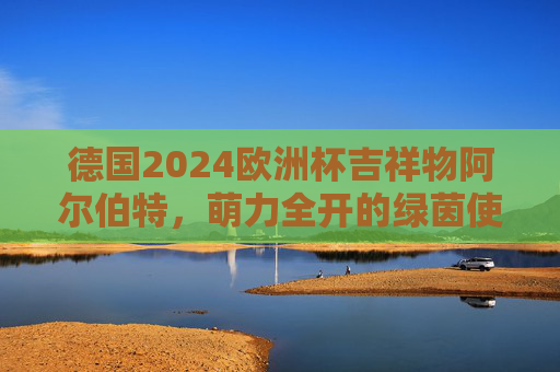 德国2024欧洲杯吉祥物阿尔伯特，萌力全开的绿茵使者，阿尔伯特，德国2024欧洲杯萌力全开的绿茵使者