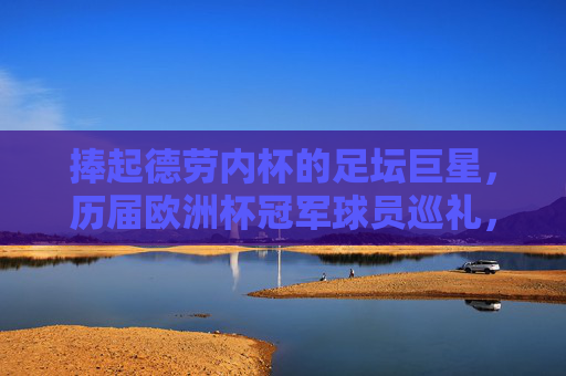 捧起德劳内杯的足坛巨星，历届欧洲杯冠军球员巡礼，捧起德劳内杯的足坛巨星，历届欧洲杯冠军球员巡礼