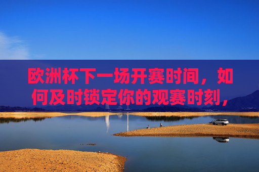 欧洲杯下一场开赛时间，如何及时锁定你的观赛时刻，欧洲杯下一场开赛时间，及时锁定你的观赛时刻