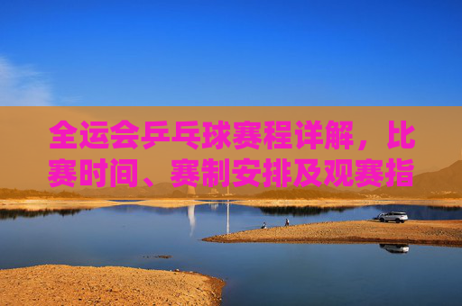全运会乒乓球赛程详解，比赛时间、赛制安排及观赛指南，全运会乒乓球赛程详解，时间、赛制、观赛指南