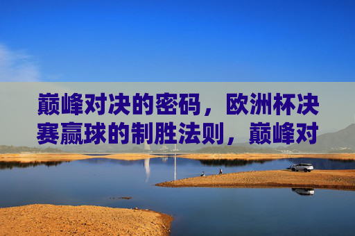 巅峰对决的密码，欧洲杯决赛赢球的制胜法则，巅峰对决制胜密码，欧洲杯决赛赢球法则
