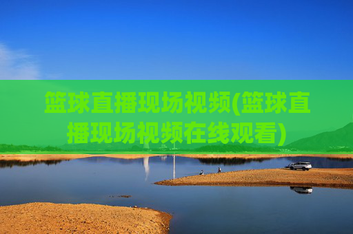 篮球直播现场视频(篮球直播现场视频在线观看)