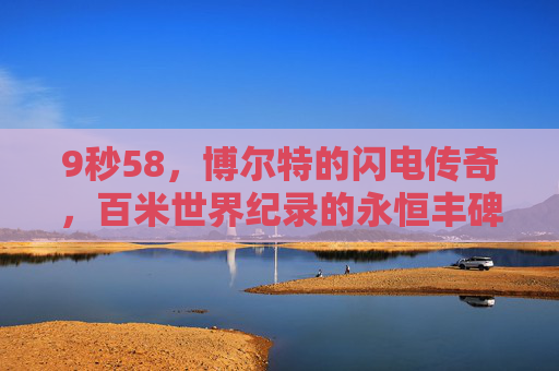 9秒58，博尔特的闪电传奇，百米世界纪录的永恒丰碑，博尔特9秒58，百米闪电的永恒丰碑