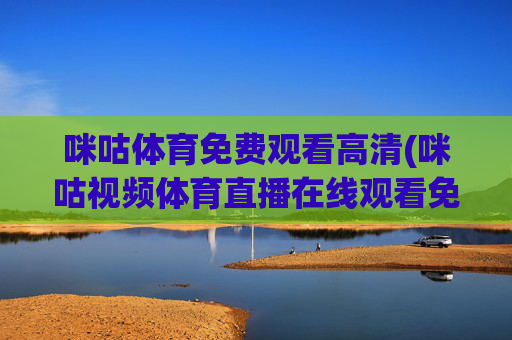 咪咕体育免费观看高清(咪咕视频体育直播在线观看免费)