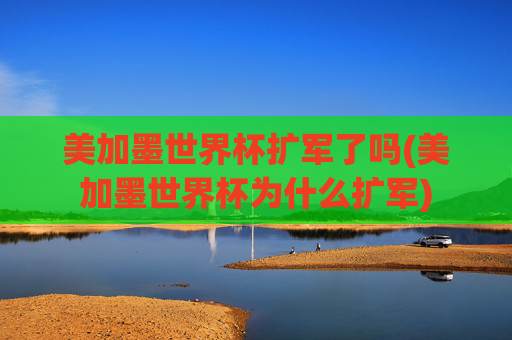 美加墨世界杯扩军了吗(美加墨世界杯为什么扩军)