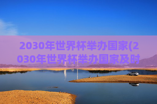 2030年世界杯举办国家(2030年世界杯举办国家及时间)