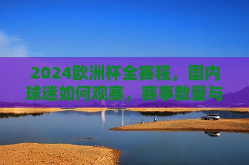 2024欧洲杯全赛程，国内球迷如何观赛，赛事数量与赛制解析，2024欧洲杯全赛程、赛制解析与国内观赛指南