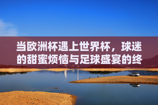 当欧洲杯遇上世界杯，球迷的甜蜜烦恼与足球盛宴的终极解法，欧洲杯遇上世界杯，球迷甜蜜烦恼与足球盛宴终极解法