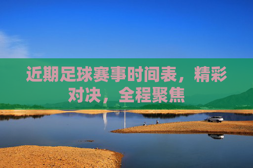 近期足球赛事时间表,精彩对决,全程聚焦