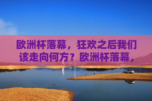 欧洲杯落幕,狂欢之后我们该走向何方?欧洲杯落幕,狂欢之后,走向何方?