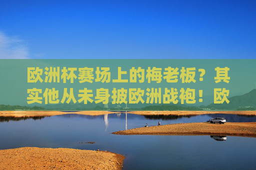 欧洲杯赛场上的梅老板？其实他从未身披欧洲战袍！欧洲杯赛场上的梅老板？他从未身披欧洲战袍！