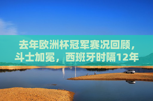 去年欧洲杯冠军赛况回顾,斗士加冕,西班牙时隔12年再捧德劳内杯,斗士加冕!西班牙时隔12年再捧德劳内杯