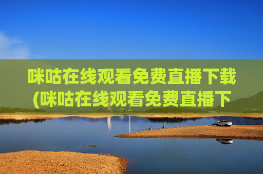 咪咕在线观看免费直播下载(咪咕在线观看免费直播下载安装)