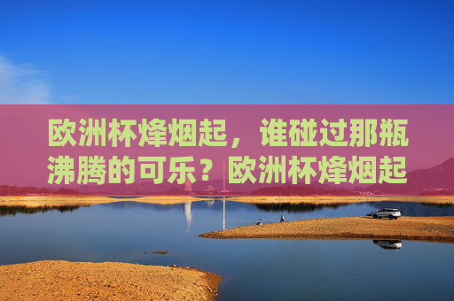 欧洲杯烽烟起,谁碰过那瓶沸腾的可乐?欧洲杯烽烟起,谁碰过那瓶沸腾可乐?