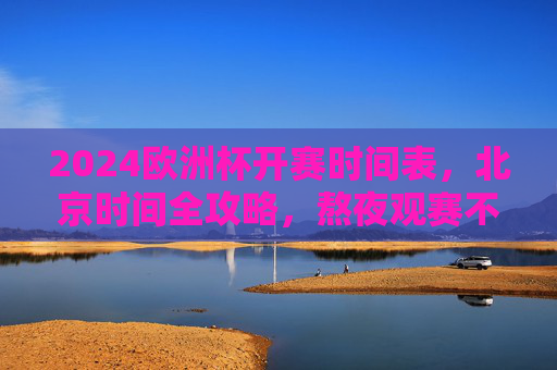 2024欧洲杯开赛时间表,北京时间全攻略,熬夜观赛不迷路,2024欧洲杯北京时间开赛时间表,熬夜观赛全攻略