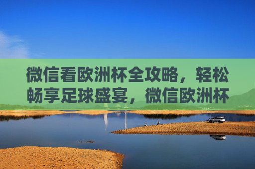 微信看欧洲杯全攻略,轻松畅享足球盛宴,微信欧洲杯全攻略,轻松畅享足球盛宴